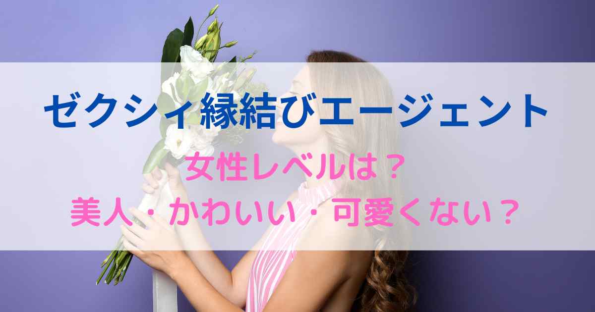 ゼクシィ縁結びエージェントの女性レベルは？美人・かわいい・可愛くない？